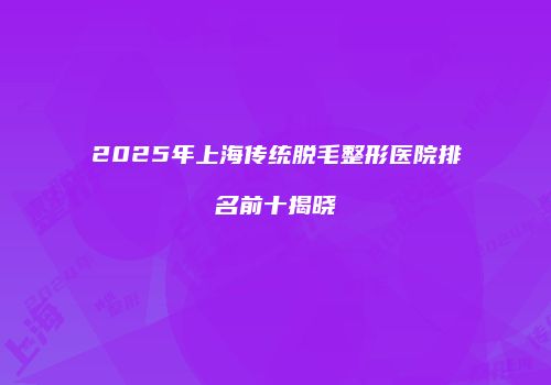 2025年上海传统脱毛整形医院排名前十揭晓