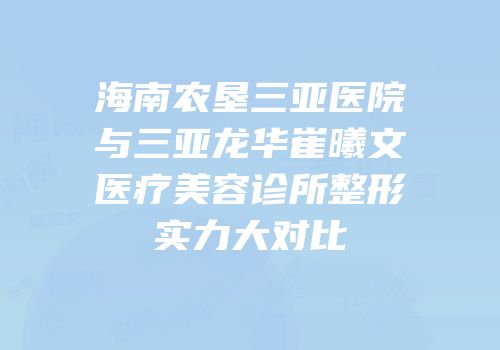 海南农垦三亚医院与三亚龙华崔曦文医疗美容诊所整形实力大对比