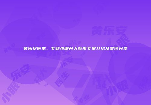黄乐安医生：专业小眼开大整形专家介绍及案例分享