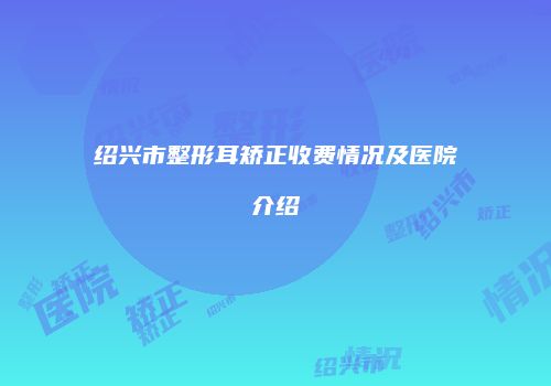 绍兴市整形耳矫正收费情况及医院介绍