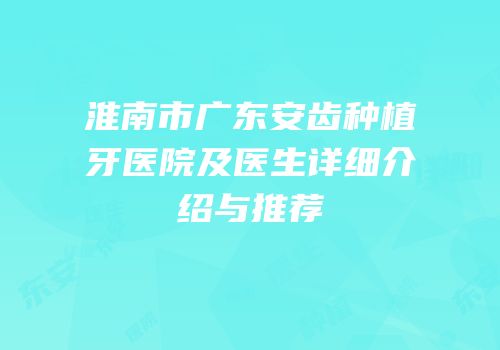 淮南市广东安齿种植牙医院及医生详细介绍与推荐