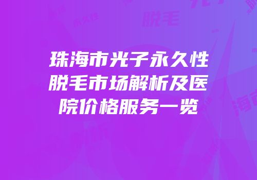 珠海市光子永久性脱毛市场解析及医院价格服务一览