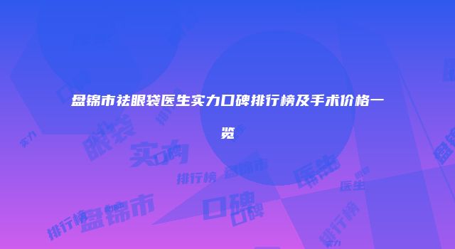 盘锦市祛眼袋医生实力口碑排行榜及手术价格一览