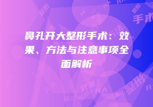 鼻孔开大整形手术：效果、方法与注意事项全面解析