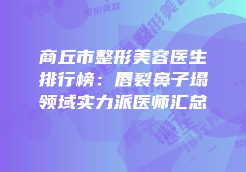 商丘市整形美容医生排行榜：唇裂鼻子塌领域实力派医师汇总
