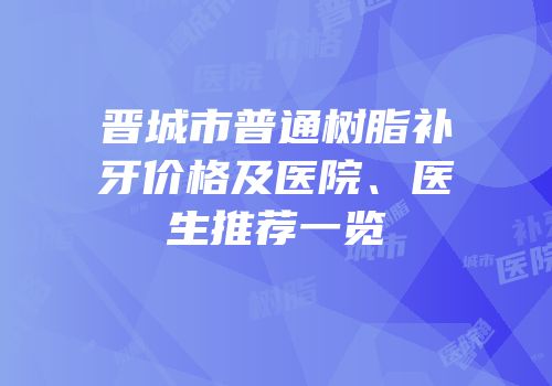晋城市普通树脂补牙价格及医院、医生推荐一览