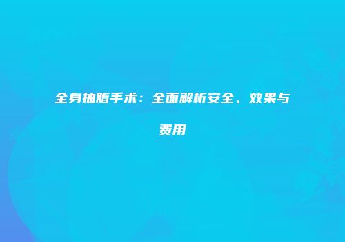全身抽脂手术：全面解析安全、效果与费用