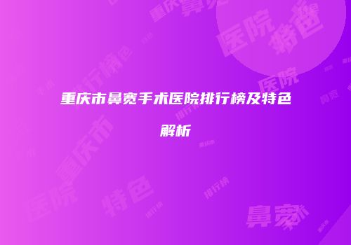 重庆市鼻宽手术医院排行榜及特色解析