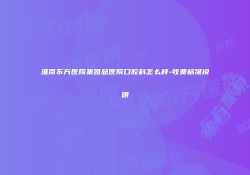 淮南东方医院集团总医院口腔科怎么样-收费标准说明