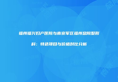 福州福兴妇产医院与南京军区福州总院整形科：特色项目与价格对比分析