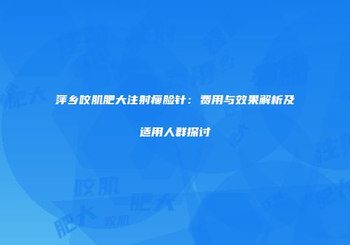 萍乡咬肌肥大注射瘦脸针：费用与效果解析及适用人群探讨