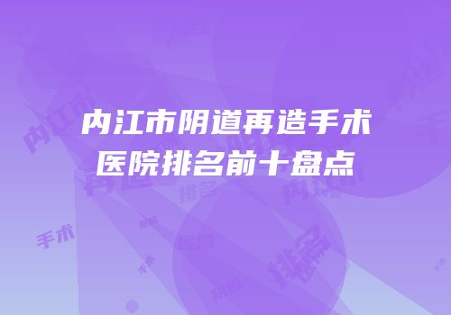 内江市阴道再造手术医院排名前十盘点