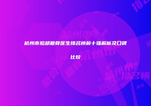 杭州市脸部磨骨医生排名榜前十强解析及口碑比较
