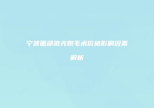 宁波面部激光脱毛术价格影响因素解析