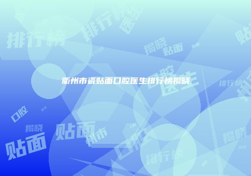 衢州市瓷贴面口腔医生排行榜揭晓