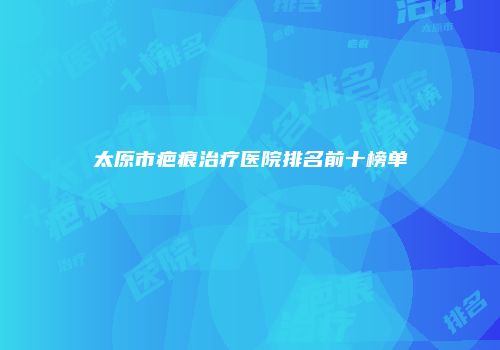 太原市疤痕治疗医院排名前十榜单