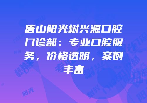 唐山阳光树兴源口腔门诊部：专业口腔服务，价格透明，案例丰富