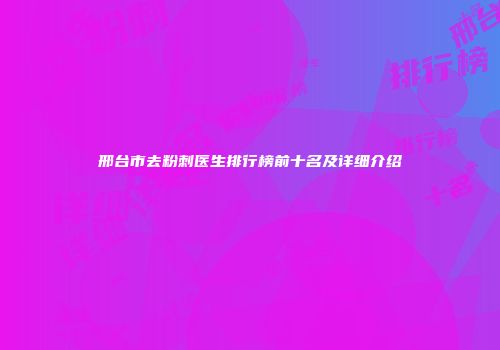 邢台市去粉刺医生排行榜前十名及详细介绍