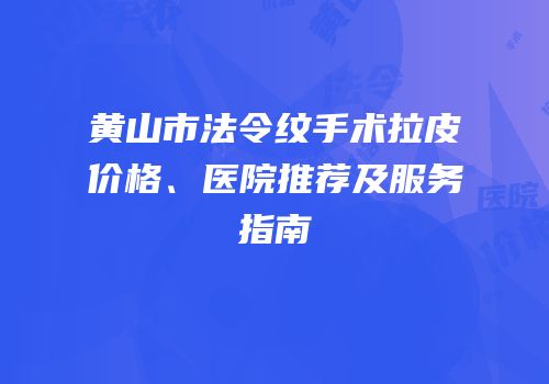 黄山市法令纹手术拉皮价格、医院推荐及服务指南