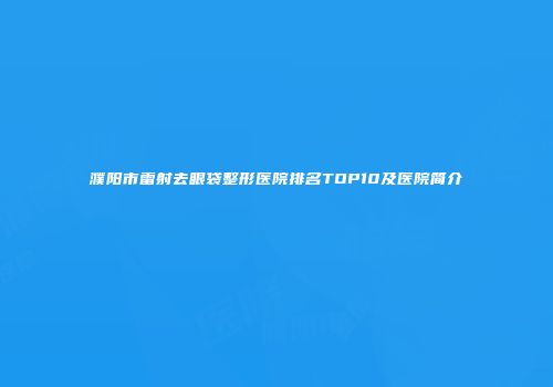 濮阳市雷射去眼袋整形医院排名TOP10及医院简介