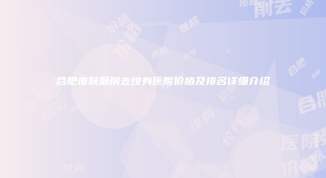合肥皮肤磨削去纹身医院价格及排名详细介绍