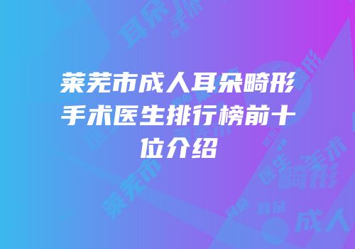 莱芜市成人耳朵畸形手术医生排行榜前十位介绍