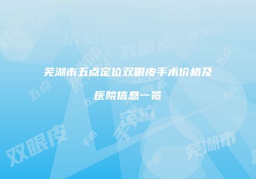 芜湖市五点定位双眼皮手术价格及医院信息一览