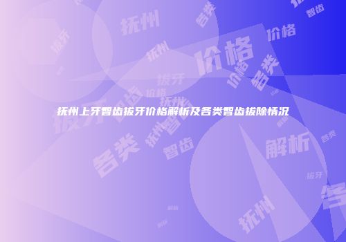 抚州上牙智齿拔牙价格解析及各类智齿拔除情况