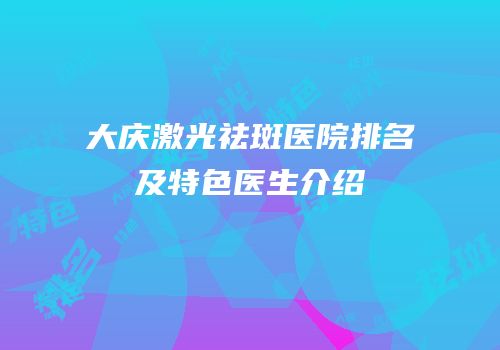 大庆激光祛斑医院排名及特色医生介绍