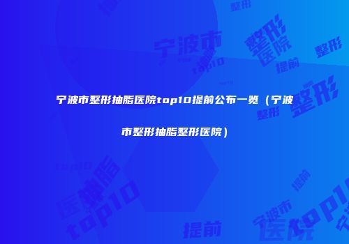 宁波市整形抽脂医院top10提前公布一览（宁波市整形抽脂整形医院）