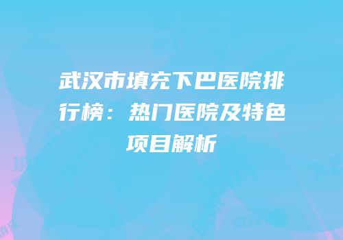 武汉市填充下巴医院排行榜：热门医院及特色项目解析