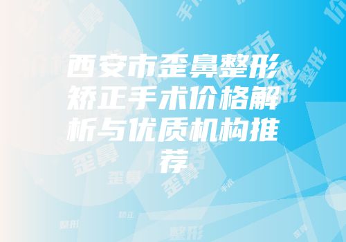 西安市歪鼻整形矫正手术价格解析与优质机构推荐