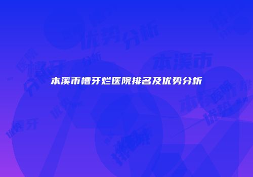 本溪市槽牙烂医院排名及优势分析