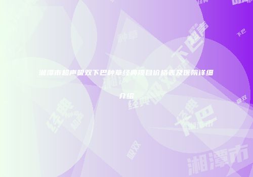湘潭市超声吸双下巴种草经典项目价格表及医院详细介绍