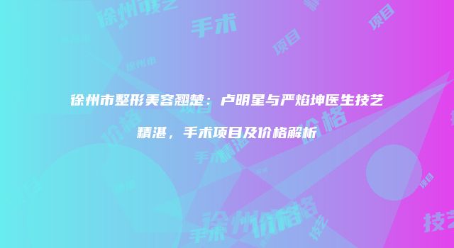 徐州市整形美容翘楚：卢明星与严焰坤医生技艺精湛，手术项目及价格解析