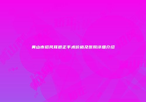 黄山市招风耳矫正手术价格及医院详细介绍