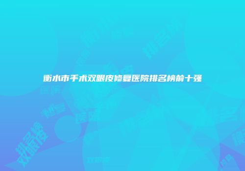 衡水市手术双眼皮修复医院排名榜前十强