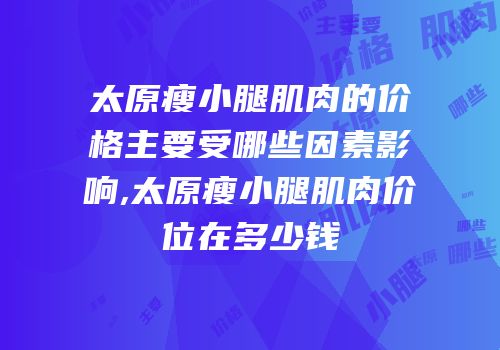 太原瘦小腿肌肉的价格主要受哪些因素影响,太原瘦小腿肌肉价位在多少钱