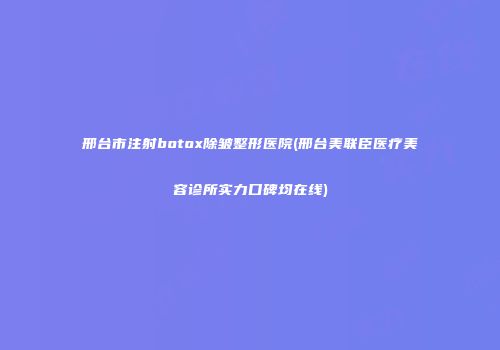 邢台市注射botox除皱整形医院(邢台美联臣医疗美容诊所实力口碑均在线)