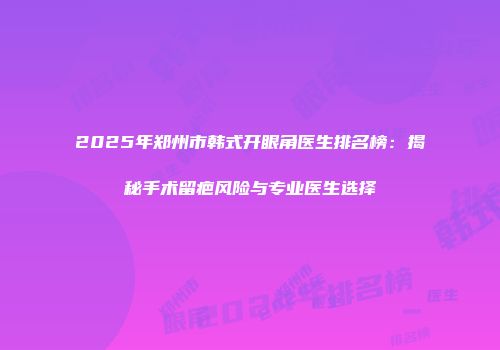 2025年郑州市韩式开眼角医生排名榜：揭秘手术留疤风险与专业医生选择