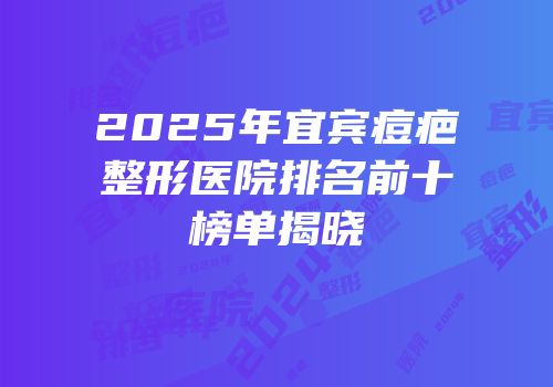 2025年宜宾痘疤整形医院排名前十榜单揭晓