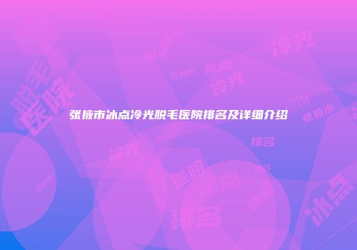 张掖市冰点冷光脱毛医院排名及详细介绍