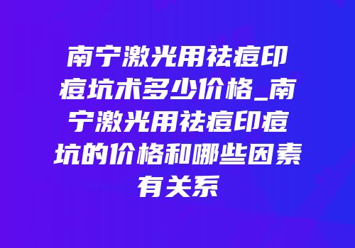 南宁激光用祛痘印痘坑术多少价格_南宁激光用祛痘印痘坑的价格和哪些因素有关系