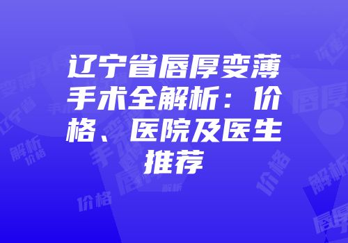 辽宁省唇厚变薄手术全解析：价格、医院及医生推荐