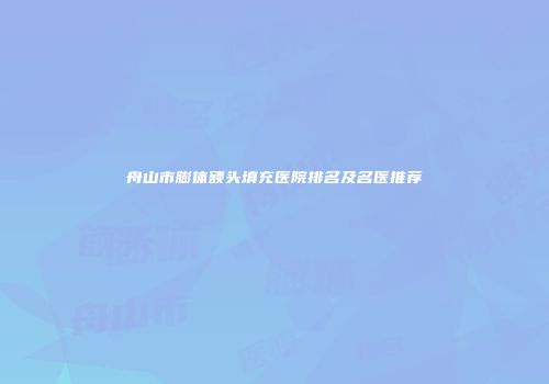 舟山市膨体额头填充医院排名及名医推荐