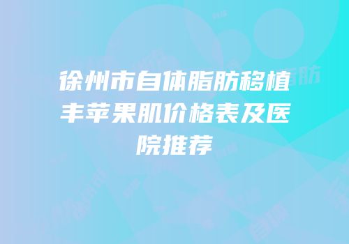徐州市自体脂肪移植丰苹果肌价格表及医院推荐