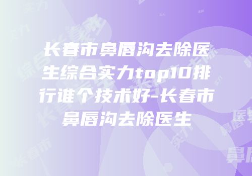长春市鼻唇沟去除医生综合实力top10排行谁个技术好-长春市鼻唇沟去除医生