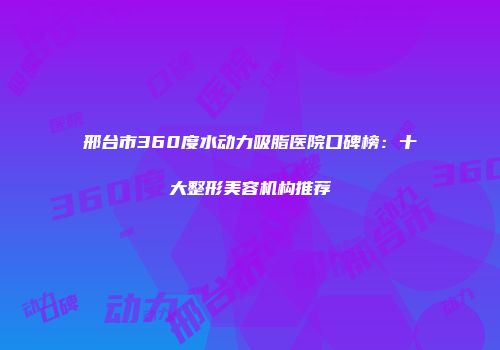 邢台市360度水动力吸脂医院口碑榜：十大整形美容机构推荐