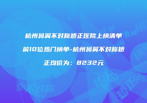 杭州鼻翼不对称矫正医院上榜清单前10位热门榜单-杭州鼻翼不对称矫正均价为：8232元