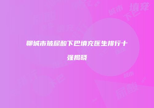 聊城市玻尿酸下巴填充医生排行十强揭晓